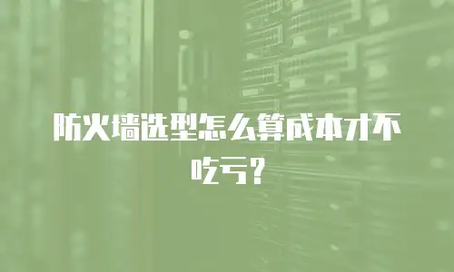 防火墙选型怎么算成本才不吃亏？