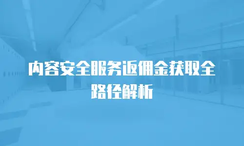 内容安全服务返佣金获取全路径解析