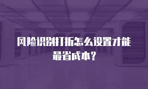 风险识别打折怎么设置才能最省成本？