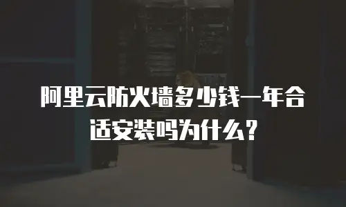 阿里云防火墙多少钱一年合适安装,阿里云防火墙多少钱一年合适安装吗