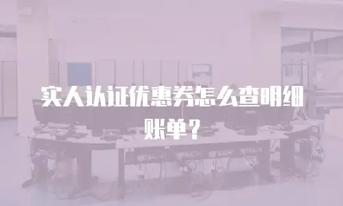 实人认证优惠券怎么查明细账单？