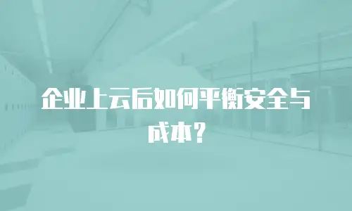 企业上云后如何平衡安全与成本？