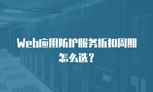 Web应用防护服务折扣周期怎么选？