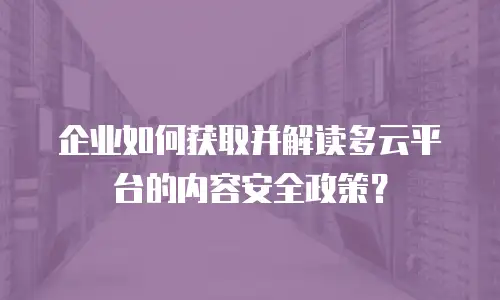 企业如何获取并解读多云平台的内容安全政策？