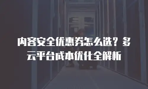 内容安全优惠券怎么选？多云平台成本优化全解析