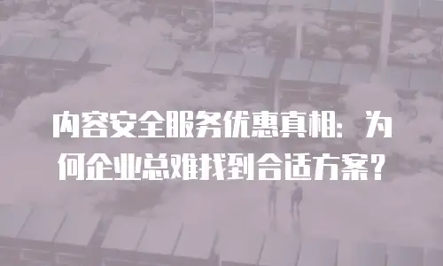 内容安全服务优惠真相：为何企业总难找到合适方案？