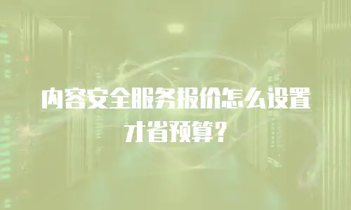 内容安全服务报价怎么设置才省预算？