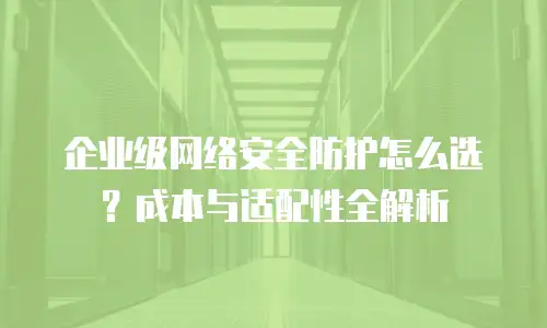企业级网络安全防护怎么选？成本与适配性全解析