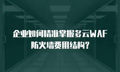 企业如何精准掌握多云WAF防火墙费用结构？