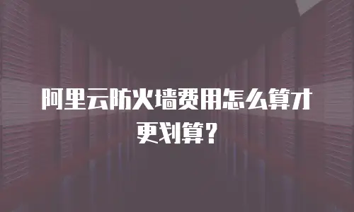 阿里云防火墙费用怎么算才更划算？