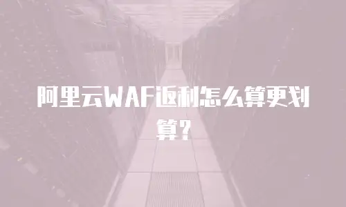 阿里云WAF返利怎么算更划算？