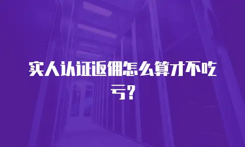 实人认证返佣怎么算才不吃亏？