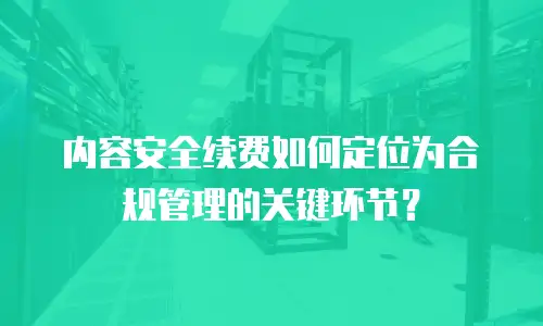 内容安全续费如何定位为合规管理的关键环节？