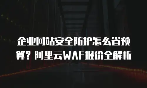 企业网站安全防护怎么省预算？阿里云WAF报价全解析
