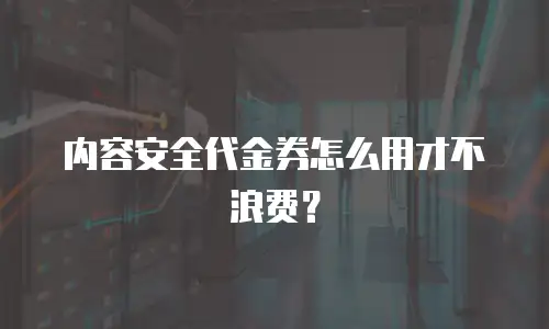 内容安全代金券怎么用才不浪费？