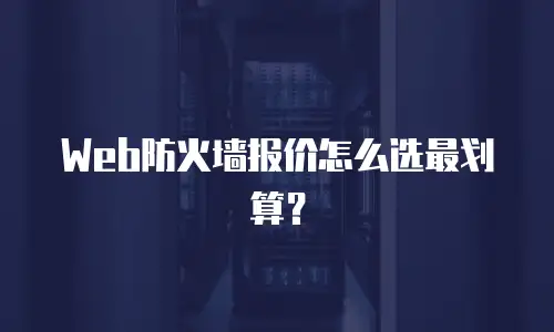 Web防火墙报价怎么选最划算？