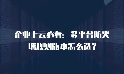 企业上云必看：多平台防火墙规则版本怎么选？