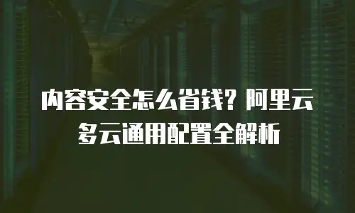 内容安全怎么省钱？阿里云多云通用配置全解析