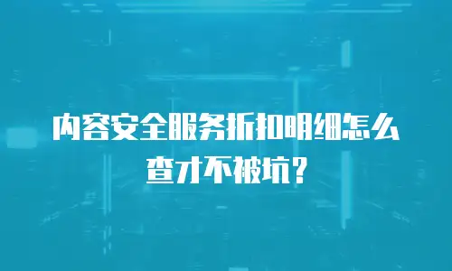 内容安全服务折扣明细怎么查才不被坑？