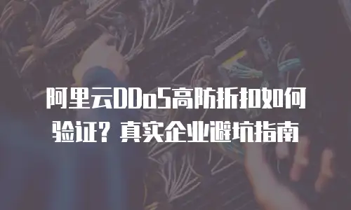 阿里云DDoS高防折扣如何验证？真实企业避坑指南