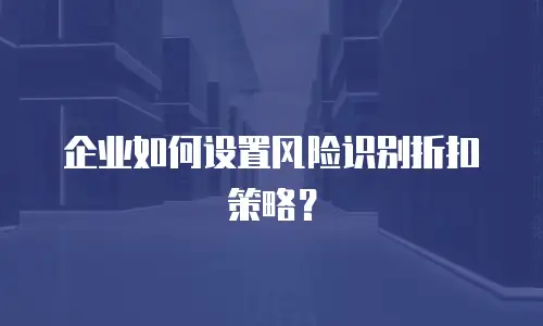 企业如何设置风险识别折扣策略？