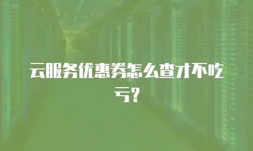 云服务优惠券怎么查才不吃亏？