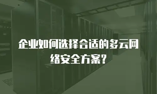 企业如何选择合适的多云网络安全方案？