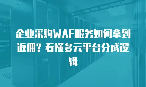 企业采购WAF服务如何拿到返佣？看懂多云平台分成逻辑