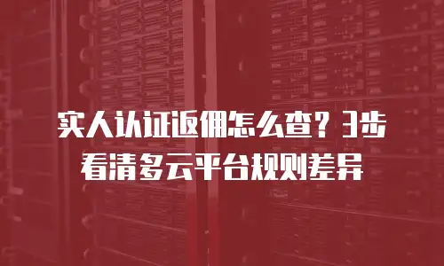 实人认证返佣怎么查？3步看清多云平台规则差异