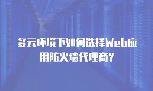 多云环境下如何选择Web应用防火墙代理商？