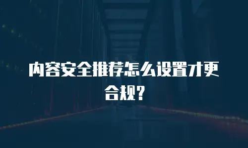 内容安全推荐怎么设置才更合规？
