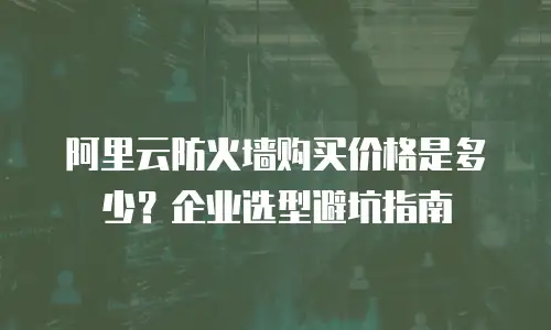 阿里云防火墙购买价格是多少？企业选型避坑指南
