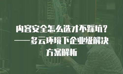 内容安全怎么选才不踩坑？——多云环境下企业级解决方案解析