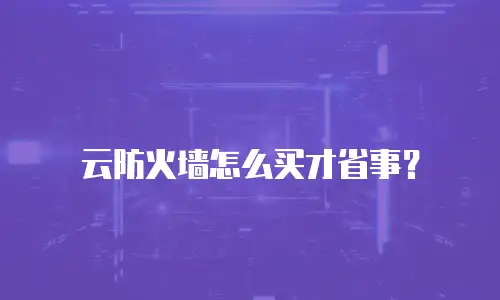 云防火墙怎么买才省事？