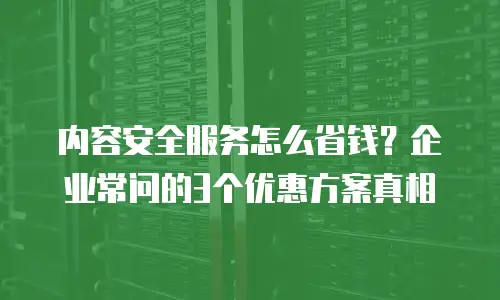 内容安全服务怎么省钱？企业常问的3个优惠方案真相