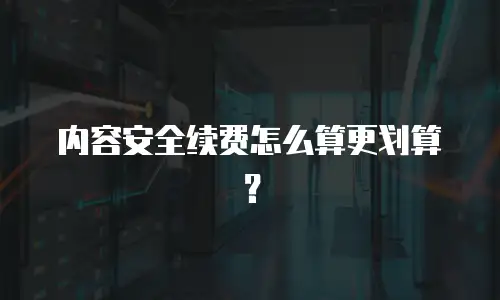 内容安全续费怎么算更划算？