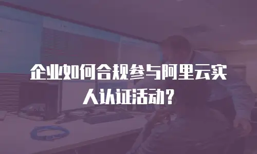 企业如何合规参与阿里云实人认证活动？
