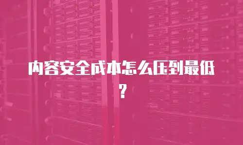 内容安全成本怎么压到最低？
