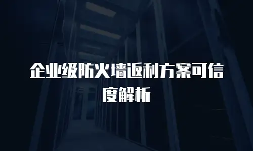 企业级防火墙返利方案可信度解析