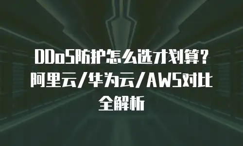 DDoS防护怎么选才划算？阿里云/华为云/AWS对比全解析