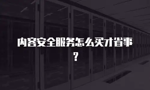 内容安全服务怎么买才省事？