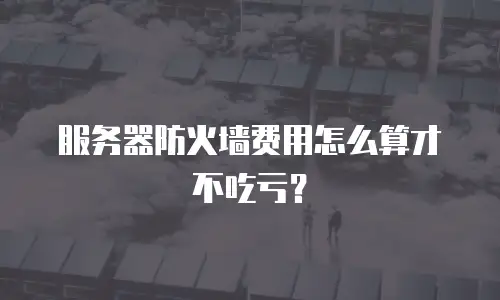 服务器防火墙费用怎么算才不吃亏？