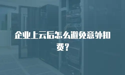 企业上云后怎么避免意外扣费？