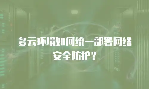 多云环境如何统一部署网络安全防护？