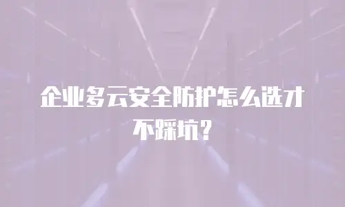 企业多云安全防护怎么选才不踩坑？