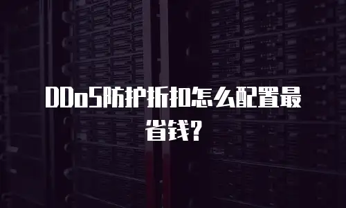 DDoS防护折扣怎么配置最省钱？