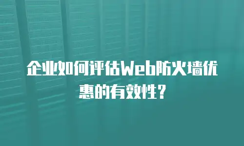 企业如何评估Web防火墙优惠的有效性？