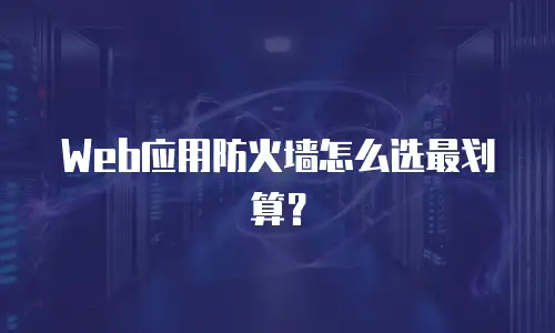 Web应用防火墙怎么选最划算？