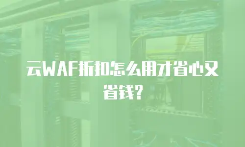 云WAF折扣怎么用才省心又省钱？
