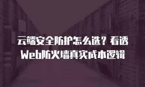 云端安全防护怎么选？看透Web防火墙真实成本逻辑